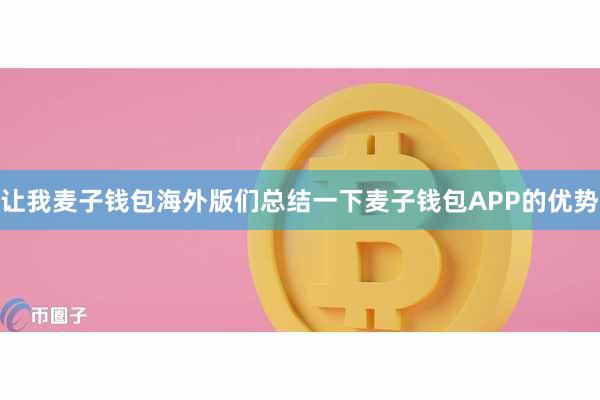 让我麦子钱包海外版们总结一下麦子钱包APP的优势