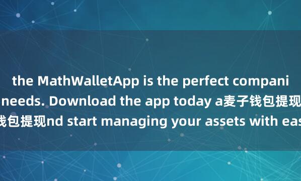 the MathWalletApp is the perfect companion for all your crypto needs. Download the app today a麦子钱包提现nd start managing your assets with ease and convenience.